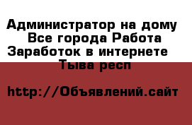 Администратор на дому  - Все города Работа » Заработок в интернете   . Тыва респ.